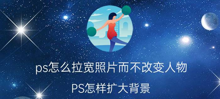 ps怎么拉宽照片而不改变人物 PS怎样扩大背景，主图不变？